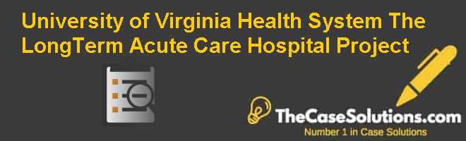 University of Virginia Health System The Long-Term Acute Care Hospital Project Case Solution